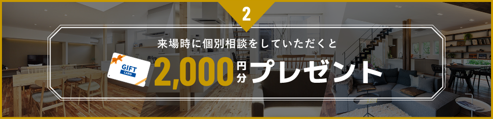 2,来場時に個別相談をしていただくと2,000円分プレゼント