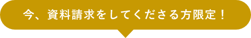 今、資料請求をしてくださる方限定！