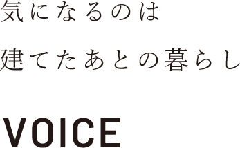 気になるのは建てたあとの暮らし　お客様インタビュー